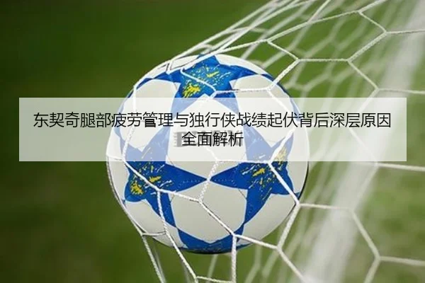 东契奇腿部疲劳管理与独行侠战绩起伏背后深层原因全面解析