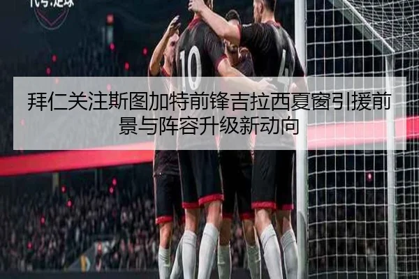 拜仁关注斯图加特前锋吉拉西夏窗引援前景与阵容升级新动向