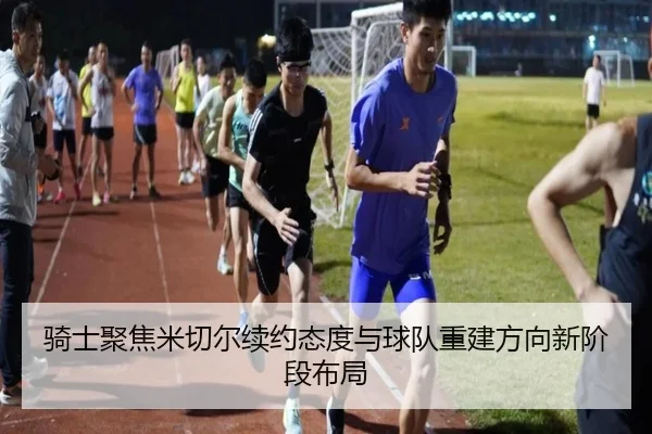 骑士聚焦米切尔续约态度与球队重建方向新阶段布局