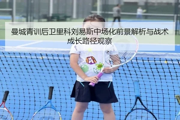 曼城青训后卫里科刘易斯中场化前景解析与战术成长路径观察